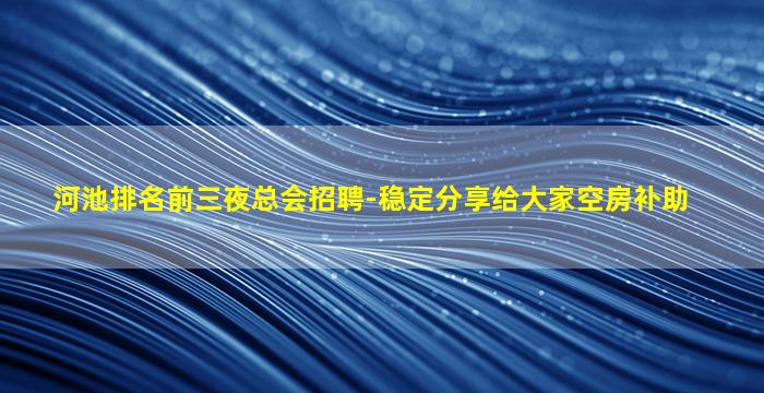 河池排名前三夜总会招聘-稳定分享给大家空房补助