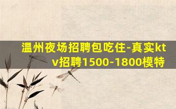 温州夜场招聘包吃住-真实ktv招聘1500-1800模特