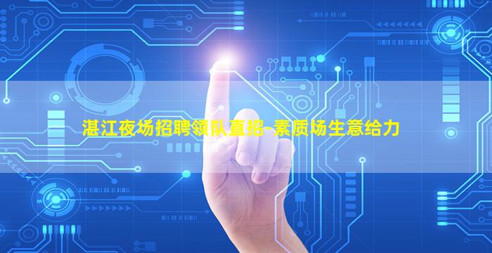 湛江夜场招聘领队直招-素质场生意给力
